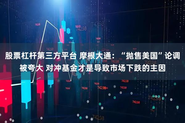 股票杠杆第三方平台 摩根大通：“抛售美国”论调被夸大 对冲基金才是导致市场下跌的主因