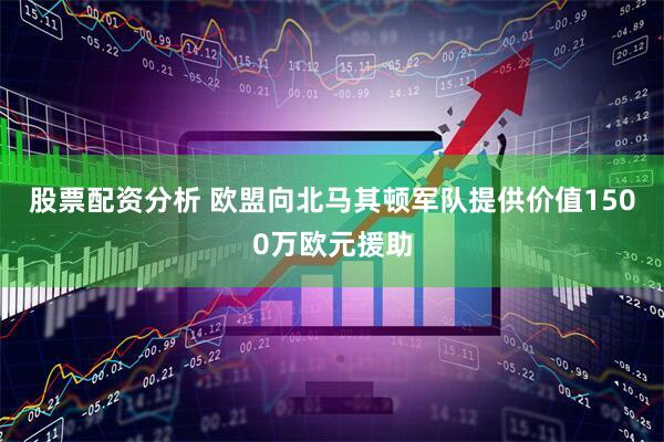 股票配资分析 欧盟向北马其顿军队提供价值1500万欧元援助