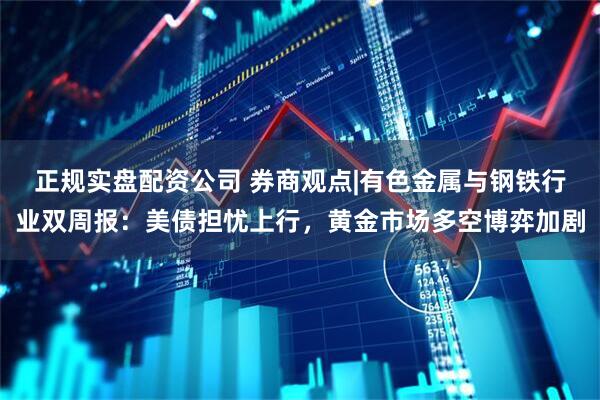 正规实盘配资公司 券商观点|有色金属与钢铁行业双周报：美债担忧上行，黄金市场多空博弈加剧