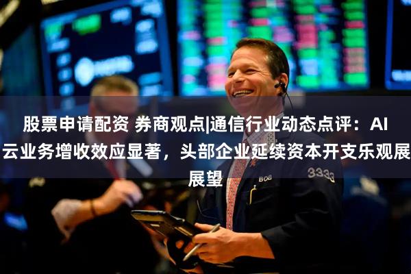 股票申请配资 券商观点|通信行业动态点评：AI与云业务增收效应显著，头部企业延续资本开支乐观展望
