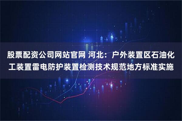 股票配资公司网站官网 河北：户外装置区石油化工装置雷电防护装置检测技术规范地方标准实施