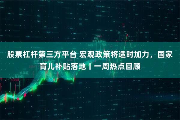 股票杠杆第三方平台 宏观政策将适时加力，国家育儿补贴落地丨一周热点回顾