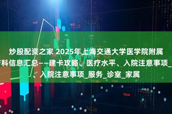 炒股配资之家 2025年上海交通大学医学院附属仁济医院东院产科信息汇总——建卡攻略、医疗水平、入院注意事项_服务_诊室_家属