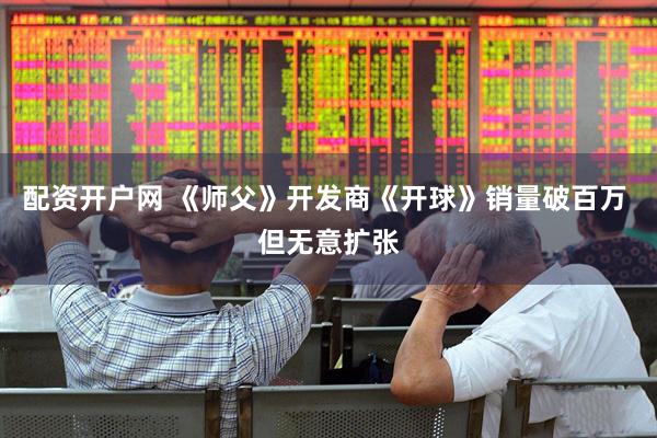 配资开户网 《师父》开发商《开球》销量破百万 但无意扩张