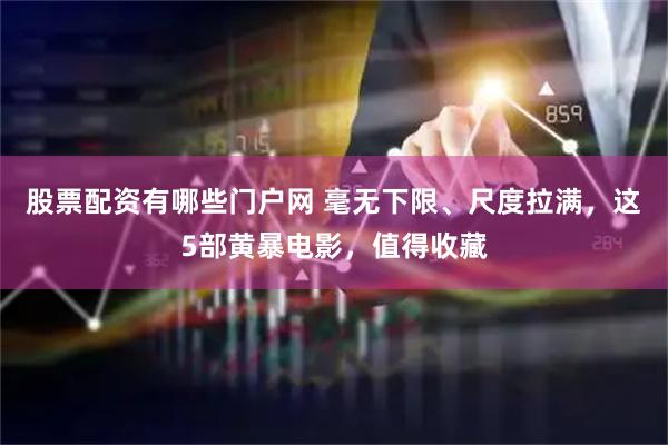 股票配资有哪些门户网 毫无下限、尺度拉满，这5部黄暴电影，值得收藏