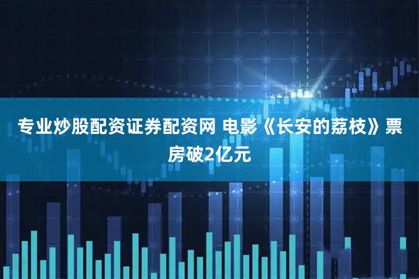 专业炒股配资证券配资网 电影《长安的荔枝》票房破2亿元