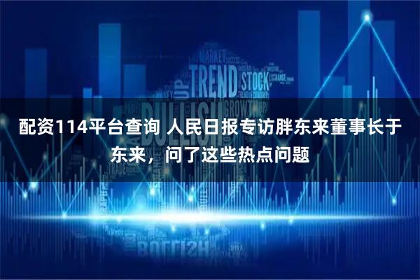 配资114平台查询 人民日报专访胖东来董事长于东来，问了这些热点问题