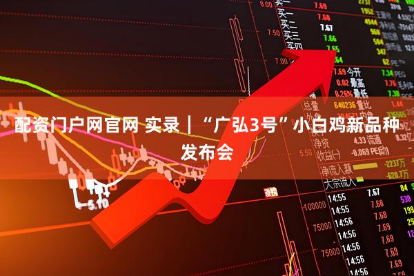 配资门户网官网 实录┃“广弘3号”小白鸡新品种发布会