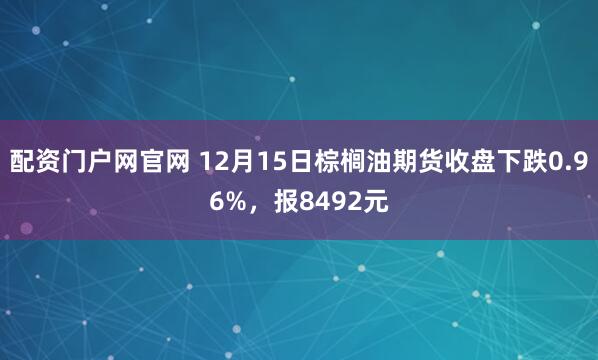 配资门户网官网 12月15日棕榈油期货收盘下跌0.96%，报8492元