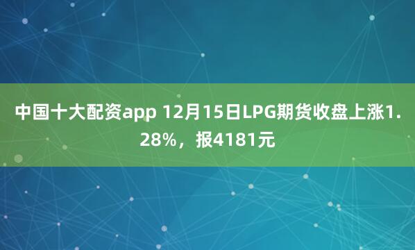 中国十大配资app 12月15日LPG期货收盘上涨1.28%，报4181元