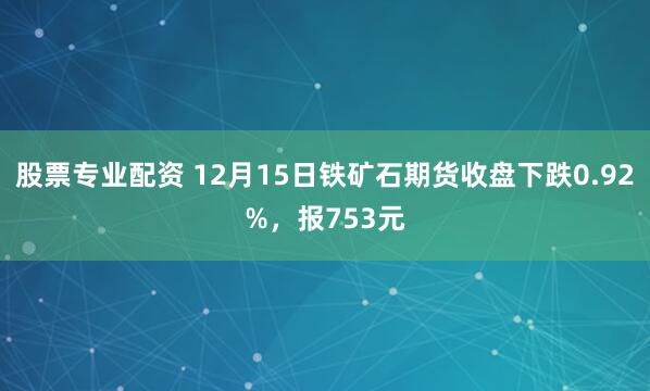 股票专业配资 12月15日铁矿石期货收盘下跌0.92%，报753元